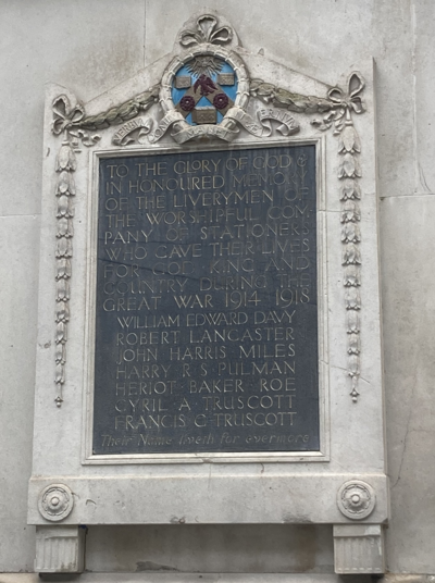 A plaque featuring the crest and motto of the Stationers' Company, and the text:' To the glory of God in honoured memory of the Liverymen of the Worshipful Company of Stationers who gave their lives for God, king and country during the Great War 1914-1918: William Edward Davy; Robert Lancaster; John Harris Miles; Harry R.S. Pulman; Heriot Baker Roe; Cyril A. Truscott; Francis C. Truscott. Their Name liveth for evermore.'